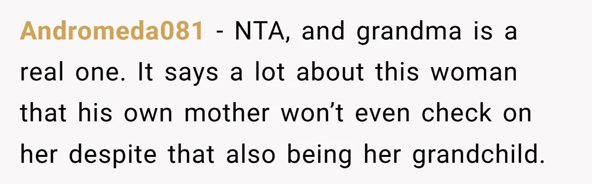 Andromeda081 − NTA, and grandma is a real one. It says a lot about this woman that his own mother won’t even check on her despite that also being her...