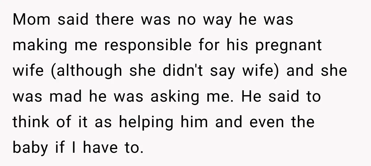 Mom said there was no way he was making me responsible for his pregnant wife (although she didn't say wife) and she was mad he was asking me. He said...
