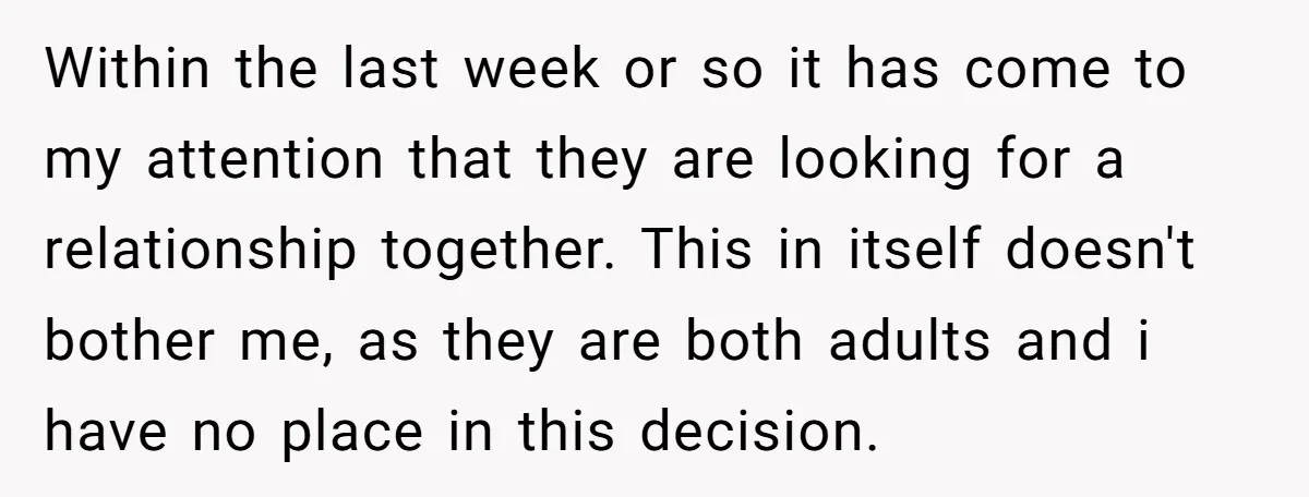 Within the last week or so it has come to my attention that they are looking for a relationship together. This in itself doesn't bother me, as they are both...