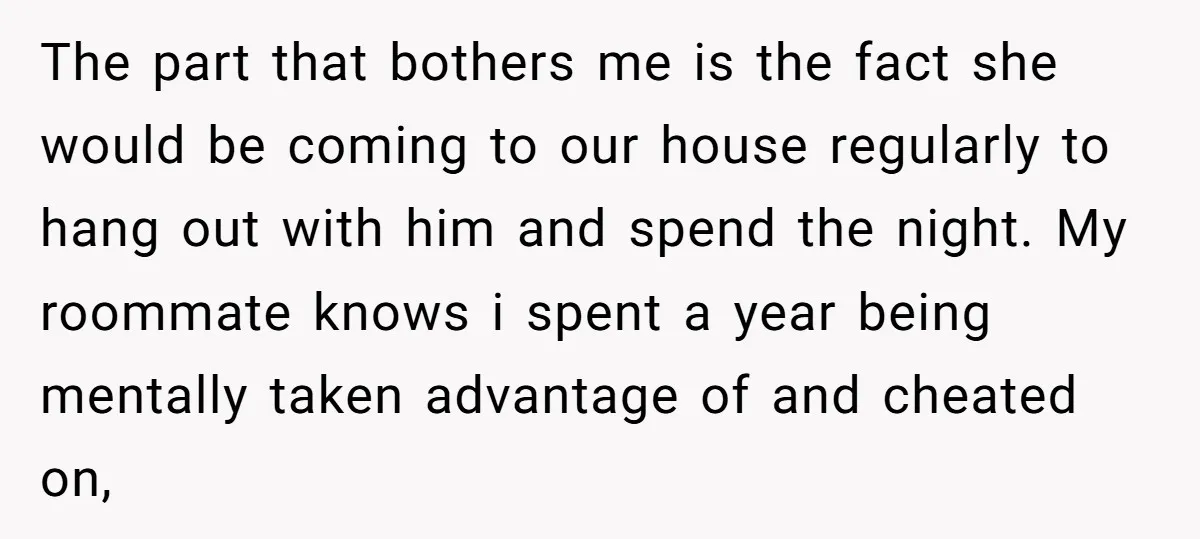The part that bothers me is the fact she would be coming to our house regularly to hang out with him and spend the night. My roommate knows i spent...