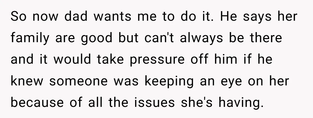 So now dad wants me to do it. He says her family are good but can't always be there and it would take pressure off him if he knew someone...