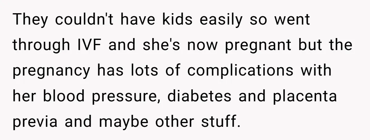 They couldn't have kids easily so went through IVF and she's now pregnant but the pregnancy has lots of complications with her blood pressure, diabetes and placenta previa and maybe...
