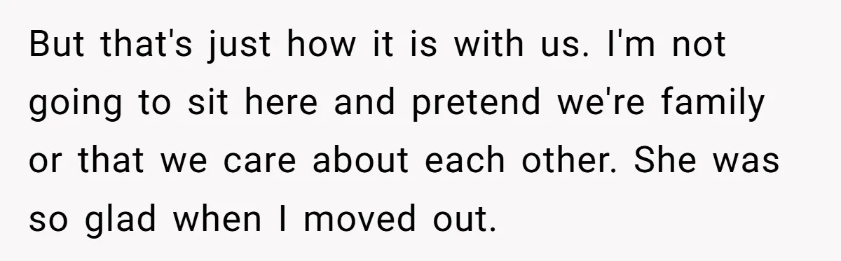 But that's just how it is with us. I'm not going to sit here and pretend we're family or that we care about each other. She was so glad when...