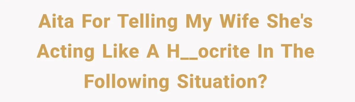 AITA for telling my wife she's acting like a h__ocrite in the following situation?