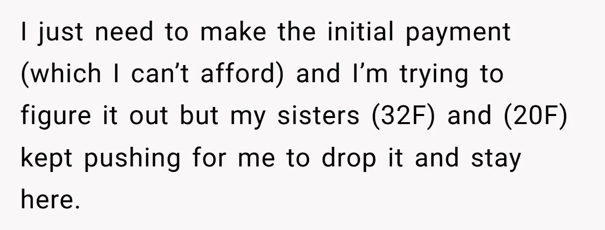 I just need to make the initial payment (which I can’t afford) and I’m trying to figure it out but my sisters (32F) and (20F) kept pushing for me to...