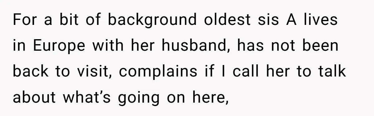 For a bit of background oldest sis A lives in Europe with her husband, has not been back to visit, complains if I call her to talk about what’s going...