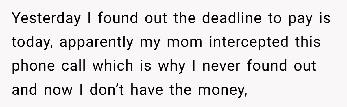 Yesterday I found out the deadline to pay is today, apparently my mom intercepted this phone call which is why I never found out and now I don’t have the...