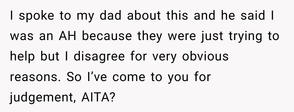 I spoke to my dad about this and he said I was an AH because they were just trying to help but I disagree for very obvious reasons. So I’ve...