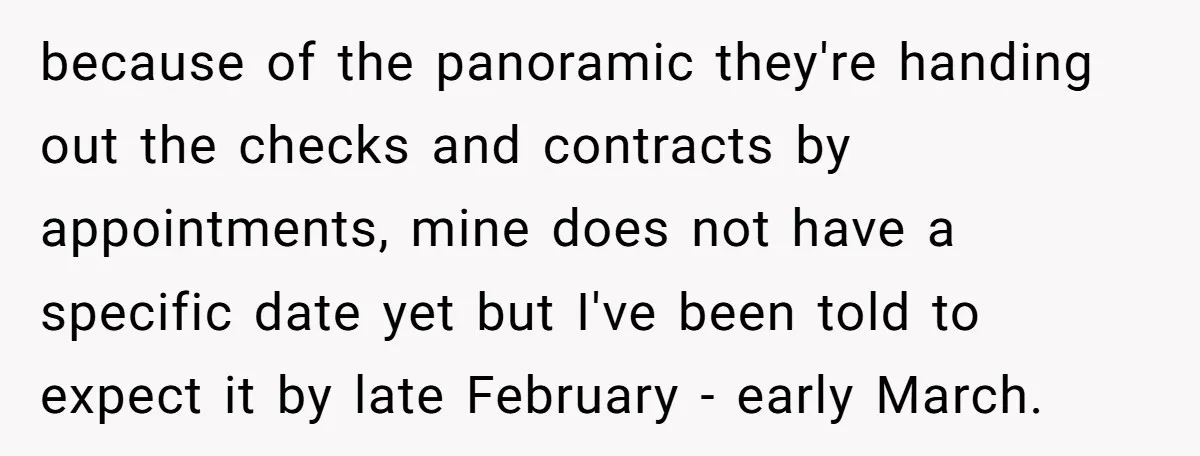 because of the panoramic they're handing out the checks and contracts by appointments, mine does not have a specific date yet but I've been told to expect it by late...