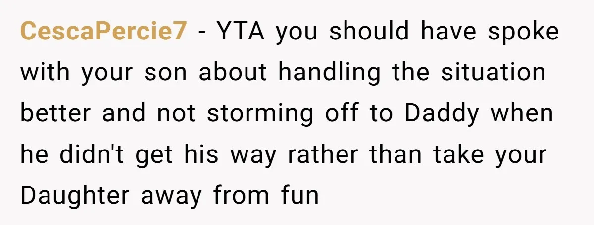 CescaPercie7 − YTA you should have spoke with your son about handling the situation better and not storming off to Daddy when he didn't get his way rather than take...