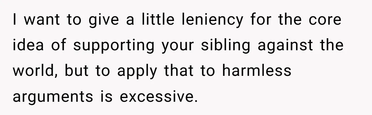 I want to give a little leniency for the core idea of supporting your sibling against the world, but to apply that to harmless arguments is excessive.