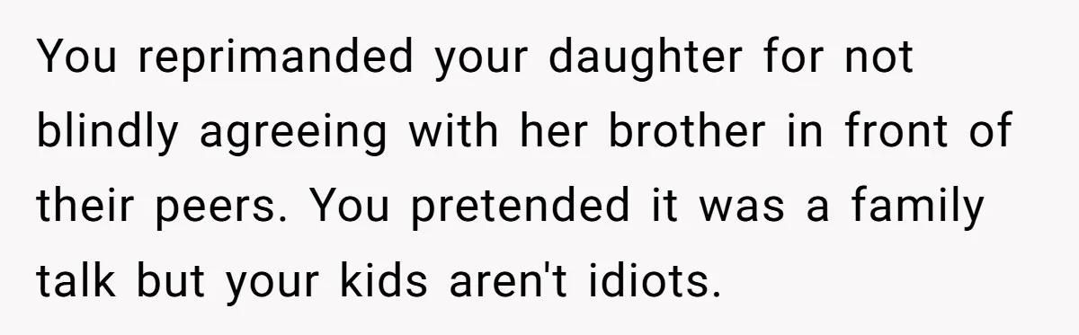 You reprimanded your daughter for not blindly agreeing with her brother in front of their peers. You pretended it was a family talk but your kids aren't idiots.