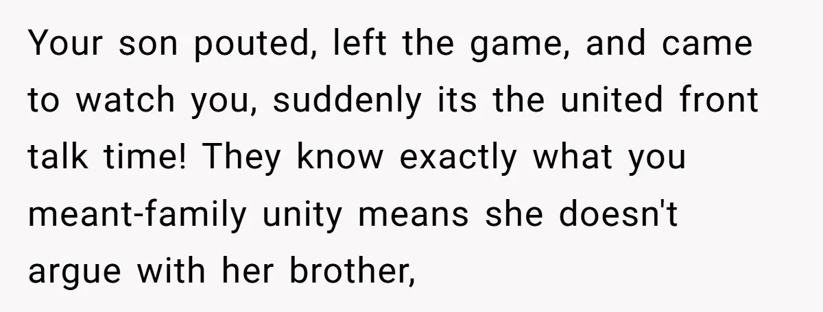 Your son pouted, left the game, and came to watch you, suddenly its the united front talk time! They know exactly what you meant-family unity means she doesn't argue with...