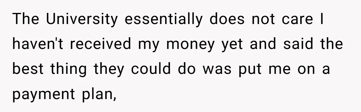 The University essentially does not care I haven't received my money yet and said the best thing they could do was put me on a payment plan,