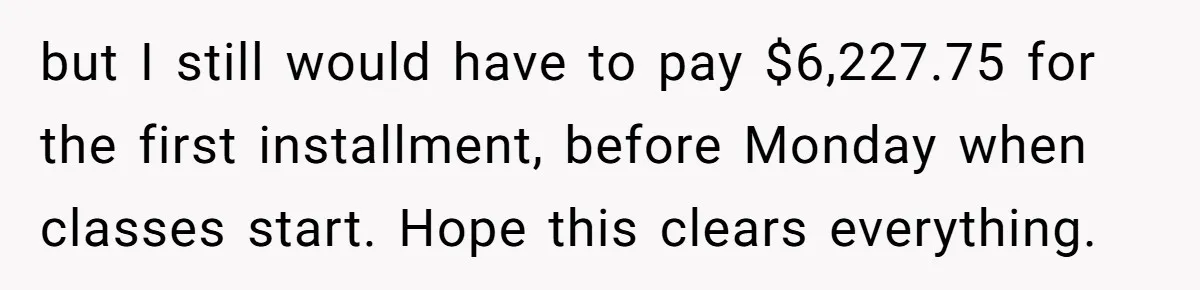 but I still would have to pay $6,227.75 for the first installment, before Monday when classes start. Hope this clears everything.