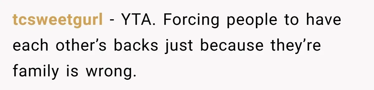tcsweetgurl − YTA. Forcing people to have each other’s backs just because they’re family is wrong.