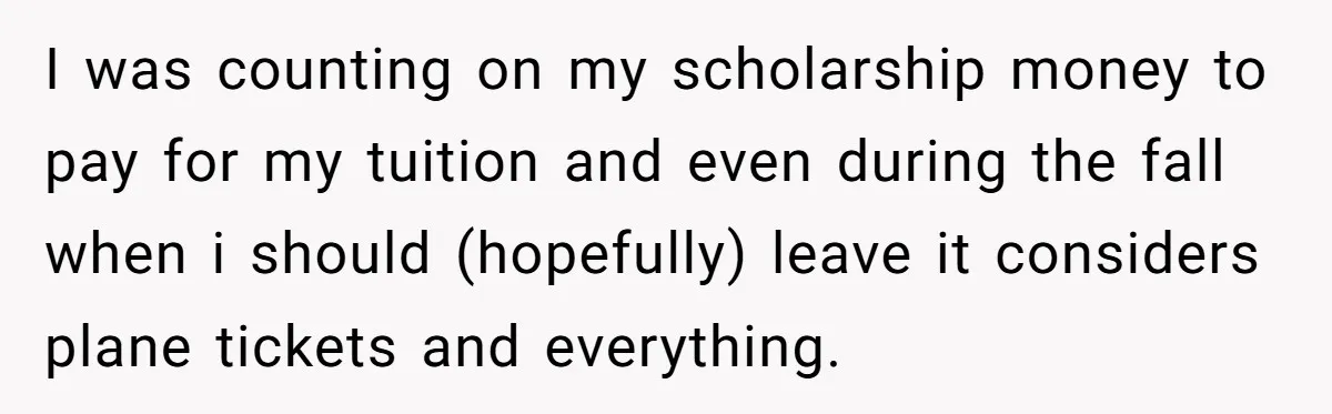 I was counting on my scholarship money to pay for my tuition and even during the fall when i should (hopefully) leave it considers plane tickets and everything.