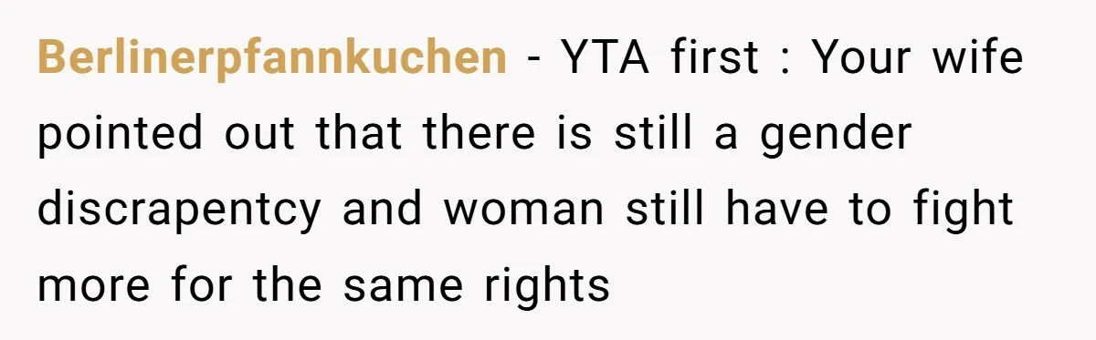 Berlinerpfannkuchen − YTA first : Your wife pointed out that there is still a gender discrapentcy and woman still have to fight more for the same rights