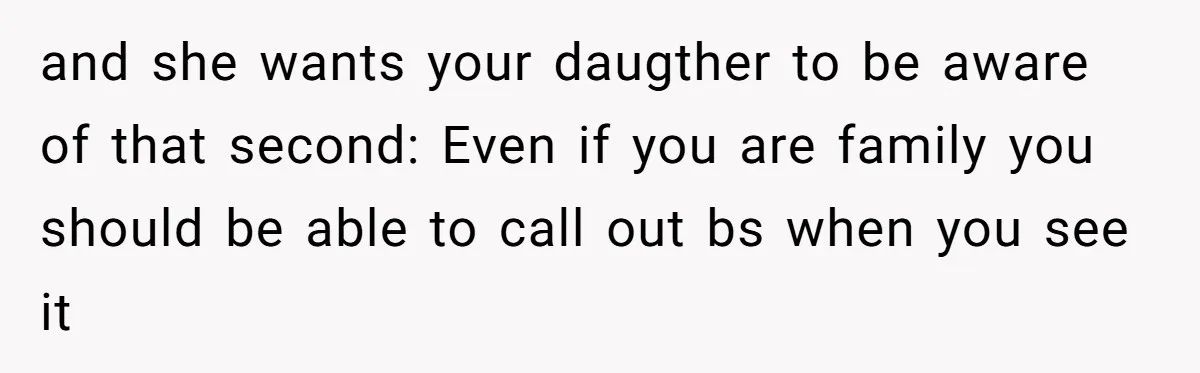 and she wants your daugther to be aware of that second: Even if you are family you should be able to call out bs when you see it