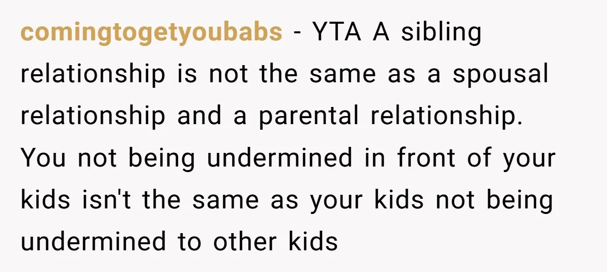 comingtogetyoubabs − YTA A sibling relationship is not the same as a spousal relationship and a parental relationship. You not being undermined in front of your kids isn't the same...