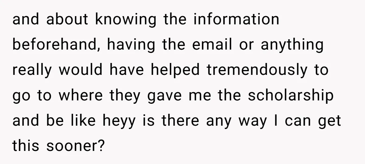 and about knowing the information beforehand, having the email or anything really would have helped tremendously to go to where they gave me the scholarship and be like heyy is...
