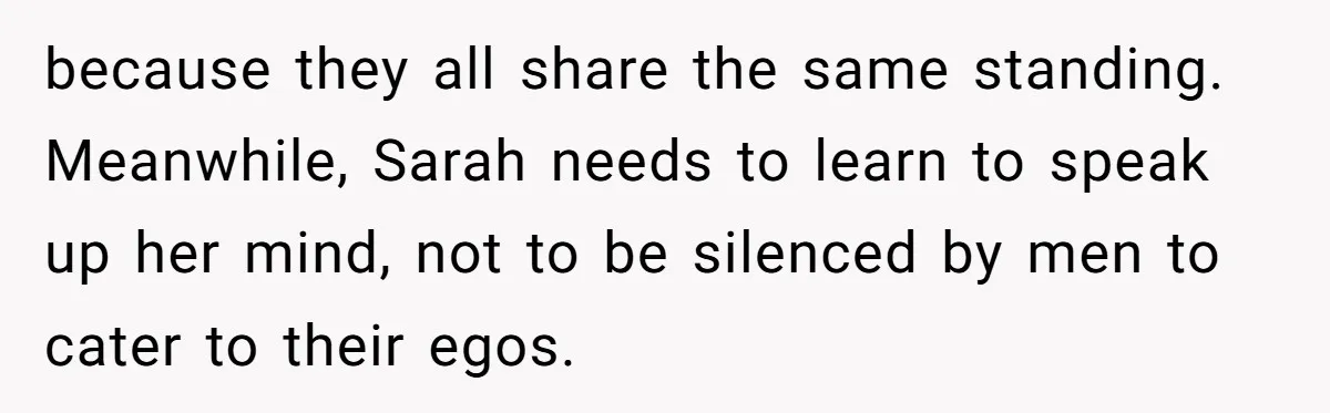 because they all share the same standing. Meanwhile, Sarah needs to learn to speak up her mind, not to be silenced by men to cater to their egos.