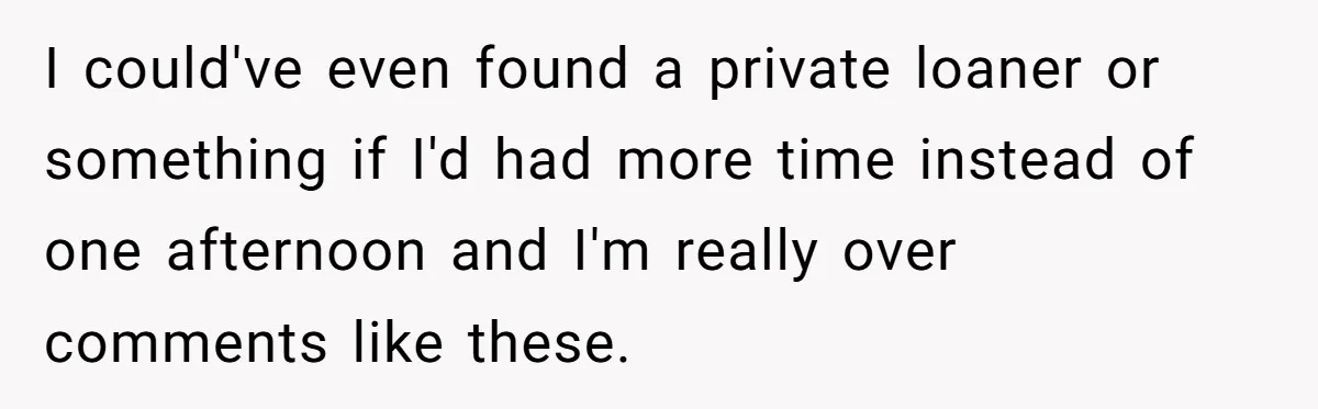 I could've even found a private loaner or something if I'd had more time instead of one afternoon and I'm really over comments like these.
