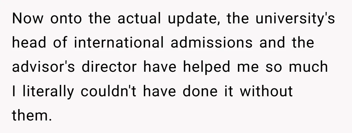 Now onto the actual update, the university's head of international admissions and the advisor's director have helped me so much I literally couldn't have done it without them.