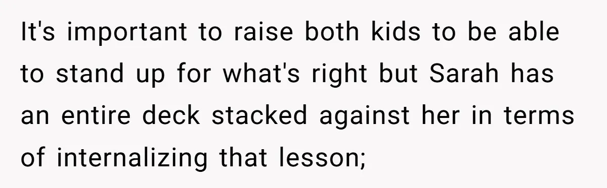 It's important to raise both kids to be able to stand up for what's right but Sarah has an entire deck stacked against her in terms of internalizing that lesson;