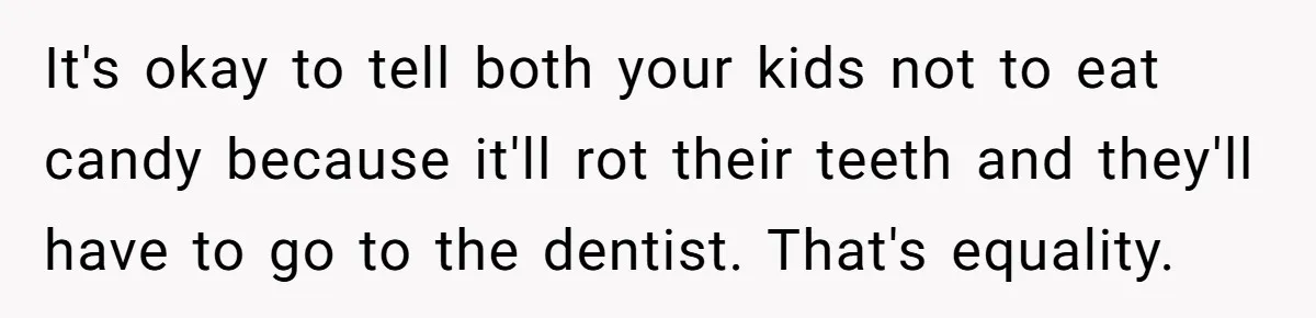 It's okay to tell both your kids not to eat candy because it'll rot their teeth and they'll have to go to the dentist. That's equality.