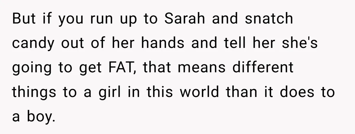 But if you run up to Sarah and snatch candy out of her hands and tell her she's going to get FAT, that means different things to a girl in...