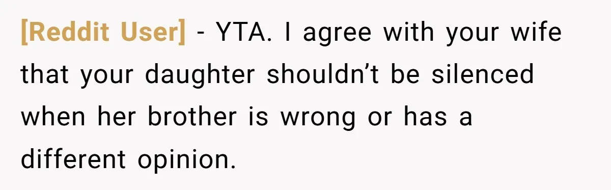 [Reddit User] − YTA. I agree with your wife that your daughter shouldn’t be silenced when her brother is wrong or has a different opinion.