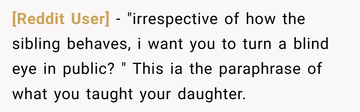 [Reddit User] − "irrespective of how the sibling behaves, i want you to turn a blind eye in public? " This ia the paraphrase of what you taught your daughter.