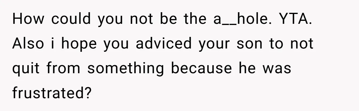 How could you not be the a__hole. YTA. Also i hope you adviced your son to not quit from something because he was frustrated?