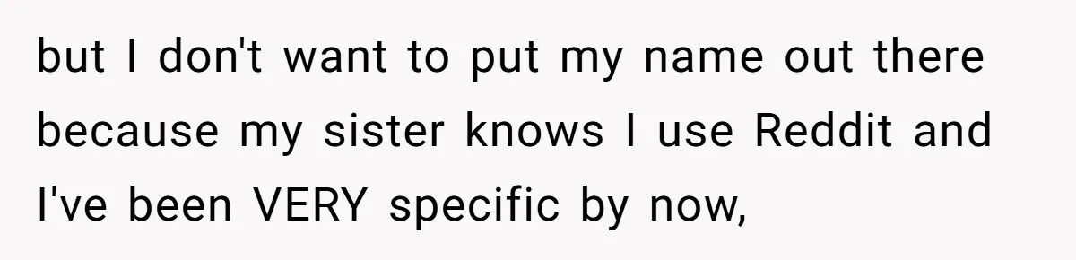 but I don't want to put my name out there because my sister knows I use Reddit and I've been VERY specific by now,