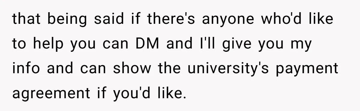 that being said if there's anyone who'd like to help you can DM and I'll give you my info and can show the university's payment agreement if you'd like.