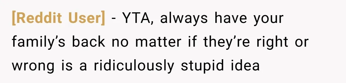 [Reddit User] − YTA, always have your family’s back no matter if they’re right or wrong is a ridiculously stupid idea