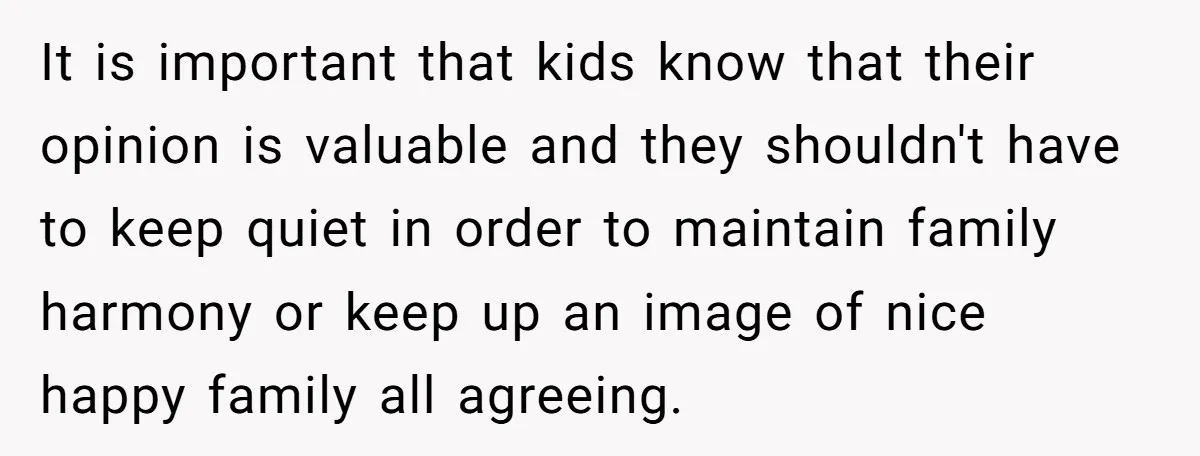It is important that kids know that their opinion is valuable and they shouldn't have to keep quiet in order to maintain family harmony or keep up an image of...