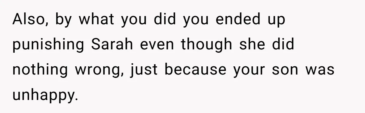 Also, by what you did you ended up punishing Sarah even though she did nothing wrong, just because your son was unhappy.