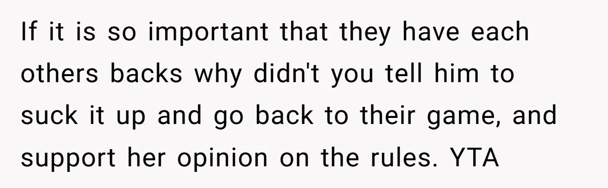 If it is so important that they have each others backs why didn't you tell him to suck it up and go back to their game, and support her opinion...