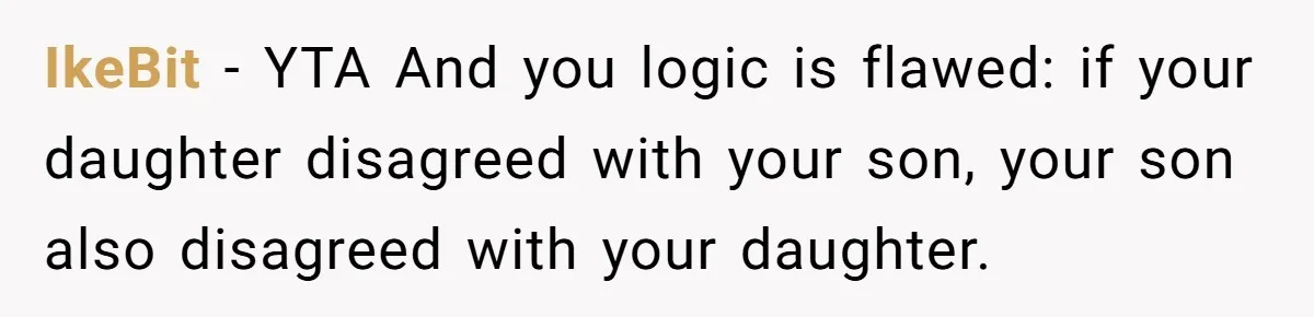 IkeBit − YTA And you logic is flawed: if your daughter disagreed with your son, your son also disagreed with your daughter.