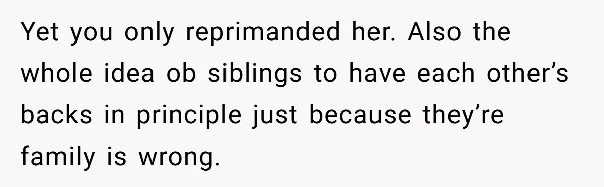 Yet you only reprimanded her. Also the whole idea ob siblings to have each other’s backs in principle just because they’re family is wrong.