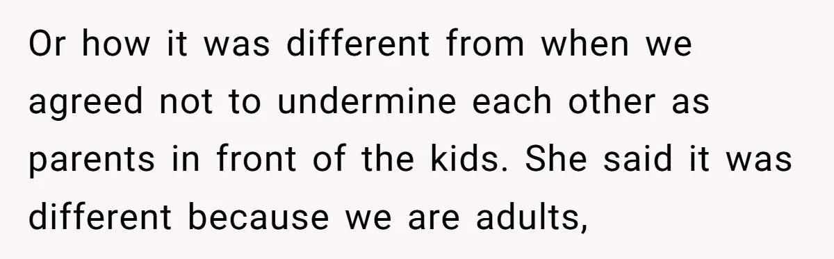 Or how it was different from when we agreed not to undermine each other as parents in front of the kids. She said it was different because we are adults,