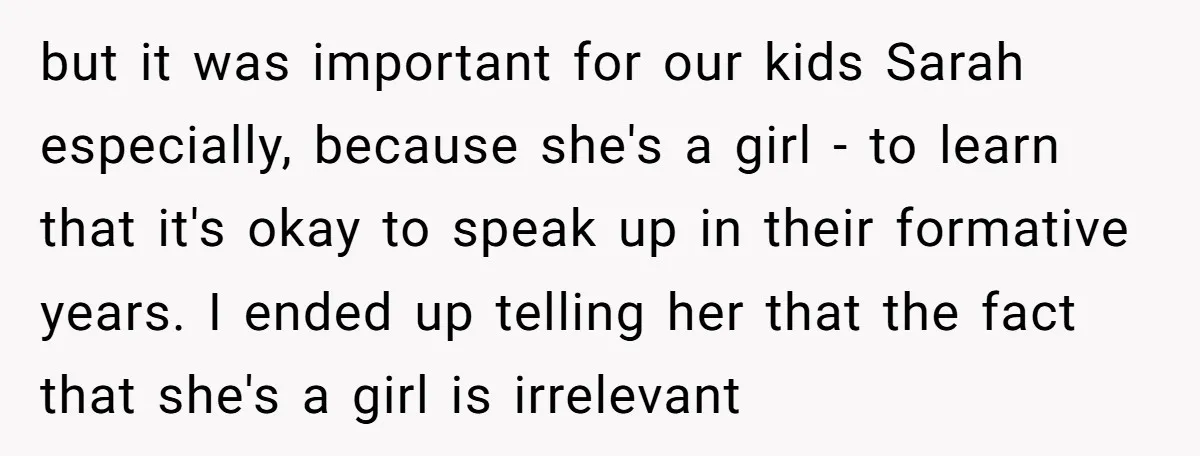 but it was important for our kids Sarah especially, because she's a girl - to learn that it's okay to speak up in their formative years. I ended up telling...