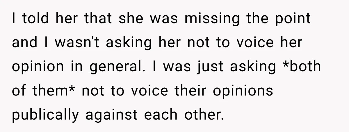 I told her that she was missing the point and I wasn't asking her not to voice her opinion in general. I was just asking *both of them* not to...