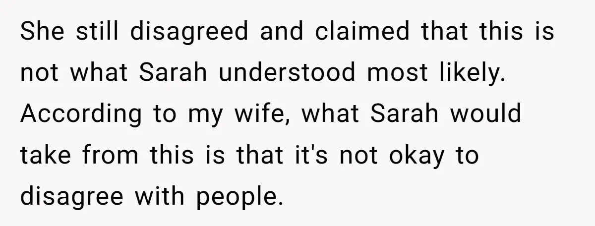 She still disagreed and claimed that this is not what Sarah understood most likely. According to my wife, what Sarah would take from this is that it's not okay to...