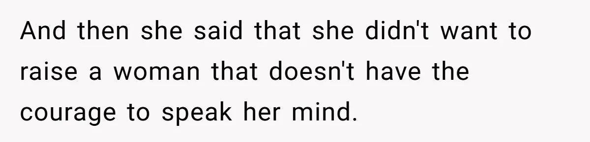 And then she said that she didn't want to raise a woman that doesn't have the courage to speak her mind.