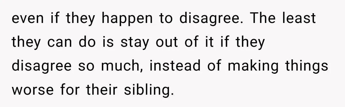 even if they happen to disagree. The least they can do is stay out of it if they disagree so much, instead of making things worse for their sibling.