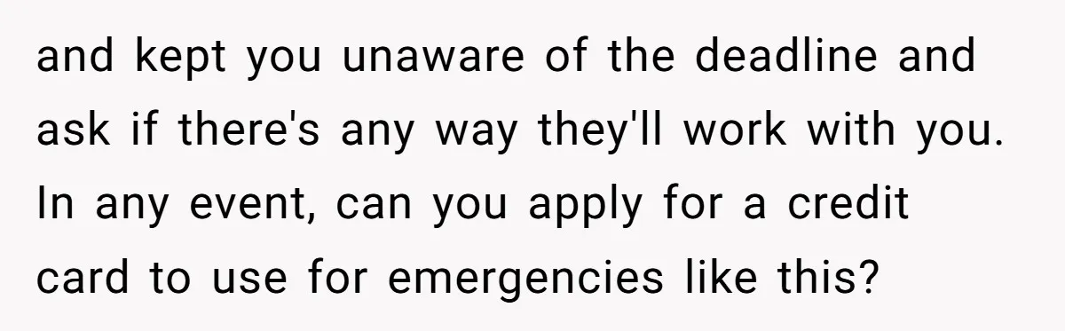 and kept you unaware of the deadline and ask if there's any way they'll work with you. In any event, can you apply for a credit card to use for...