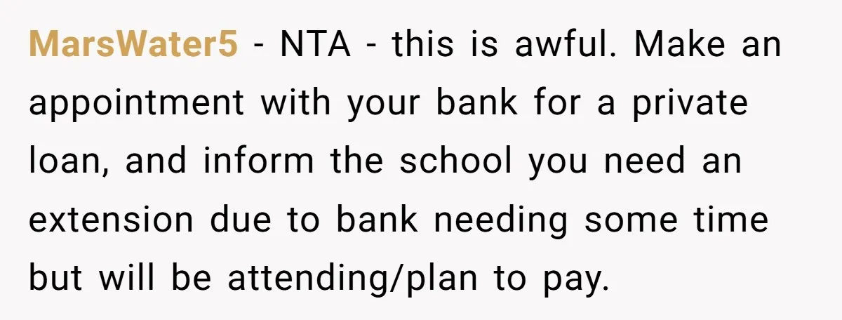 MarsWater5 − NTA - this is awful. Make an appointment with your bank for a private loan, and inform the school you need an extension due to bank needing some...